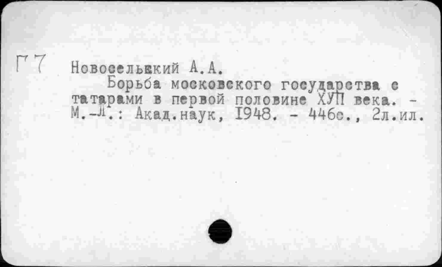 ﻿Новосельакий А.А.
Борьба московского государства с татарами в первой половине ХУЛ века. -М.-А.: Акад.наук, 1948. - 446с., 2л.ил.